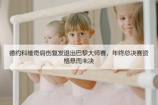 德约科维奇肩伤复发退出巴黎大师赛，年终总决赛资格悬而未决