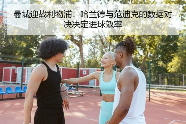 曼城迎战利物浦：哈兰德与范迪克的数据对决决定进球效率